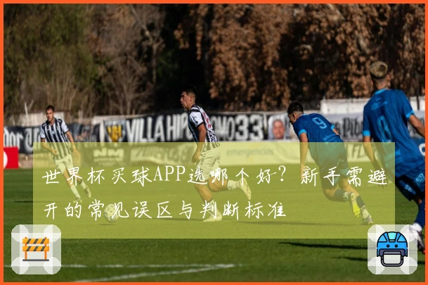 世界杯买球APP选哪个好？新手需避开的常见误区与判断标准