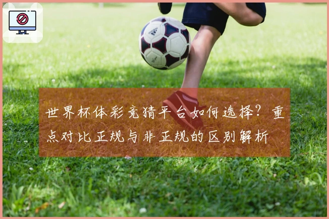 世界杯体彩竞猜平台如何选择？重点对比正规与非正规的区别解析