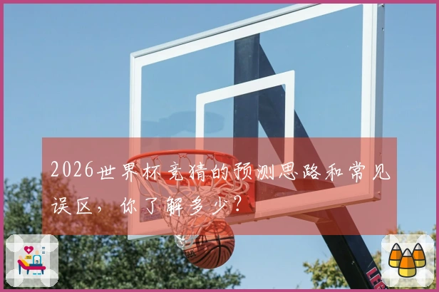 2026世界杯竞猜的预测思路和常见误区，你了解多少？