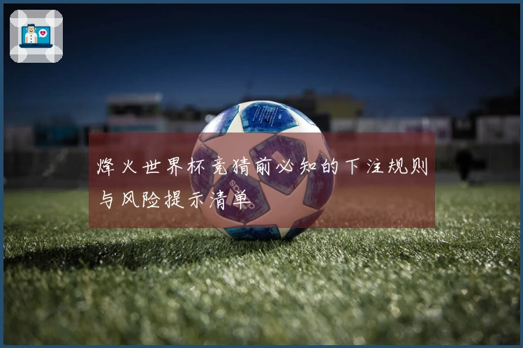 烽火世界杯竞猜前必知的下注规则与风险提示清单