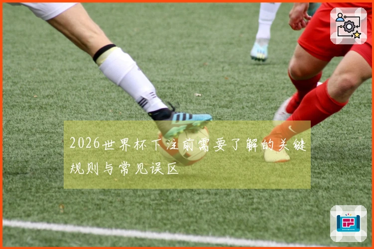 2026世界杯下注前需要了解的关键规则与常见误区