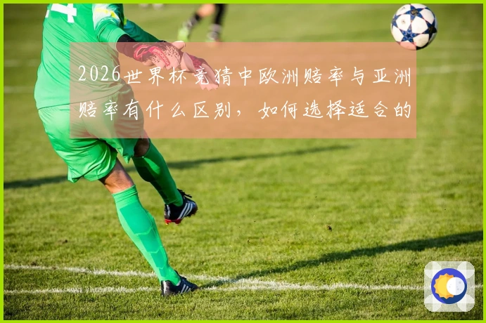 2026世界杯竞猜中欧洲赔率与亚洲赔率有什么区别，如何选择适合的投注方式