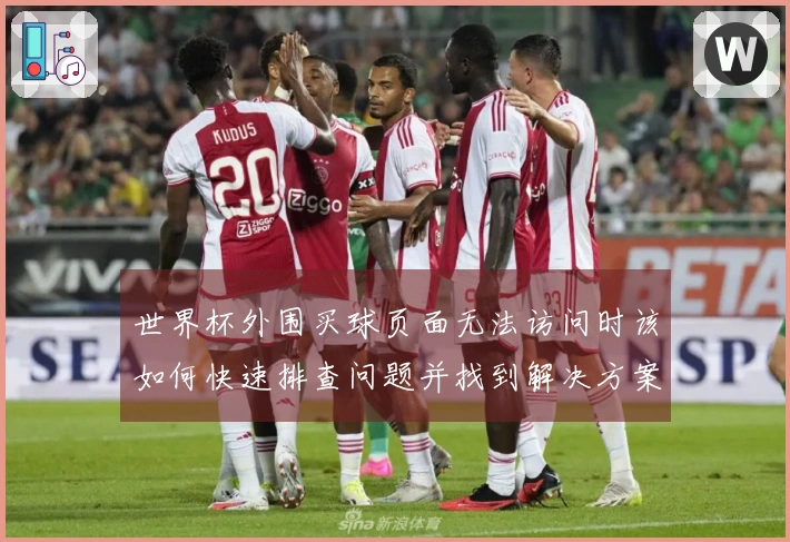 世界杯外围买球页面无法访问时该如何快速排查问题并找到解决方案