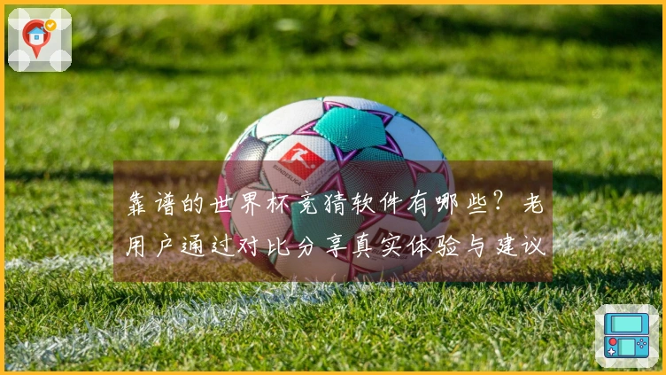靠谱的世界杯竞猜软件有哪些？老用户通过对比分享真实体验与建议