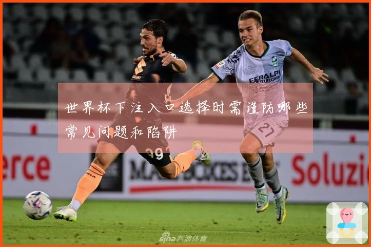 世界杯下注入口选择时需谨防哪些常见问题和陷阱