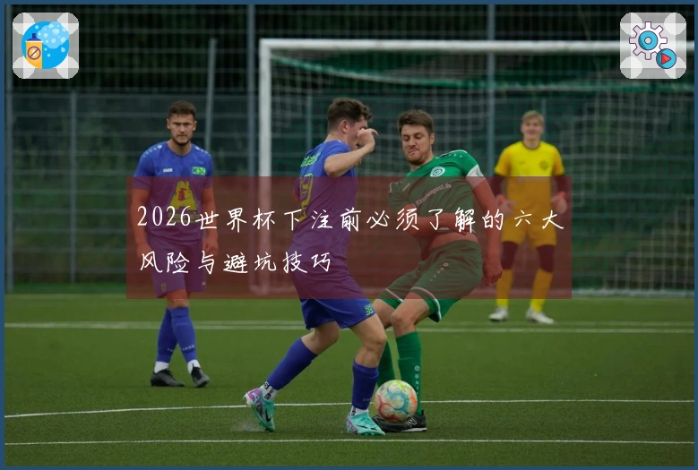 2026世界杯下注前必须了解的六大风险与避坑技巧