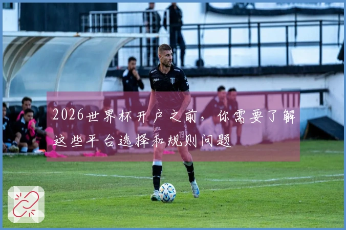2026世界杯开户之前，你需要了解这些平台选择和规则问题