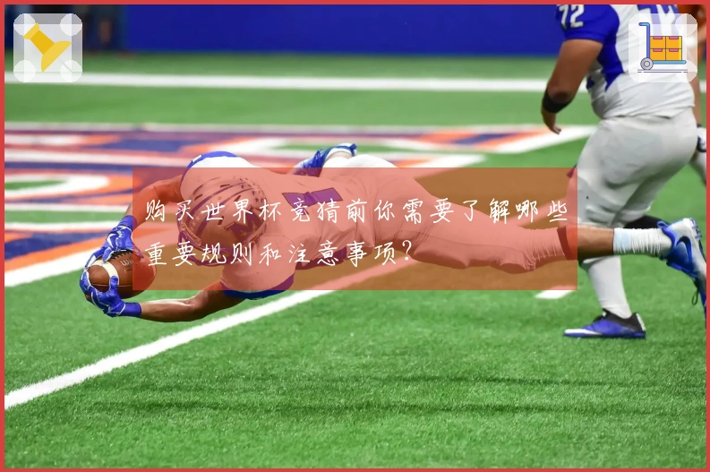 购买世界杯竞猜前你需要了解哪些重要规则和注意事项？