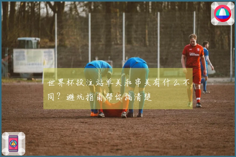 世界杯投注站单关和串关有什么不同？避坑指南帮你搞清楚