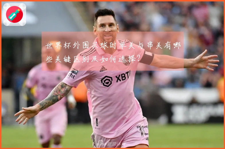 世界杯外围买球时单关与串关有哪些关键区别及如何选择？