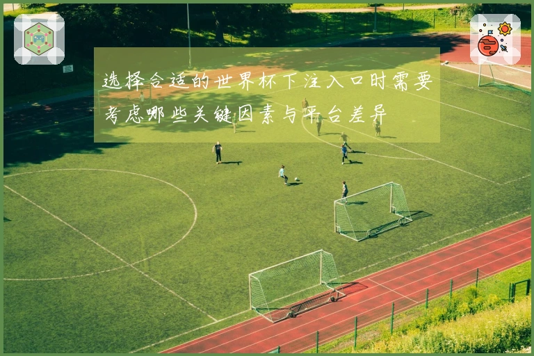 选择合适的世界杯下注入口时需要考虑哪些关键因素与平台差异