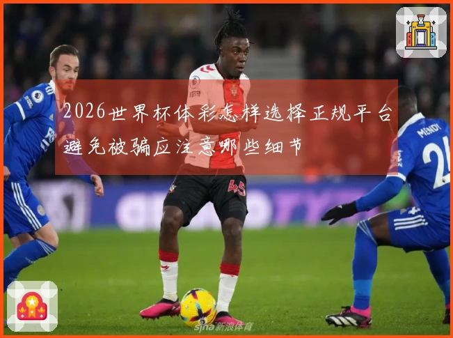 2026世界杯体彩怎样选择正规平台避免被骗应注意哪些细节