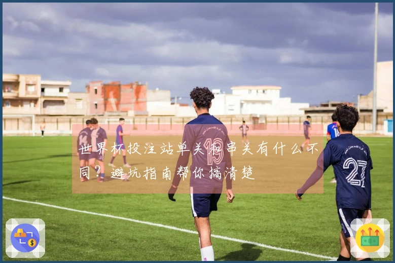 世界杯投注站单关和串关有什么不同?避坑指南帮你搞清楚