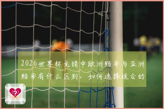 2026世界杯竞猜中欧洲赔率与亚洲赔率有什么区别,如何选择适合的投注方式