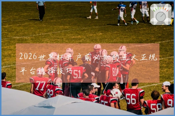 2026世界杯开户前必知的五大正规平台选择技巧