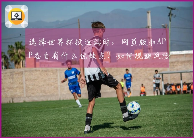 选择世界杯投注站时，网页版和APP各自有什么优缺点？如何规避风险？