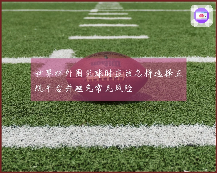 世界杯外围买球时应该怎样选择正规平台并避免常见风险