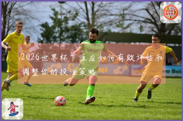 2026世界杯下注后如何有效评估和调整你的投注策略