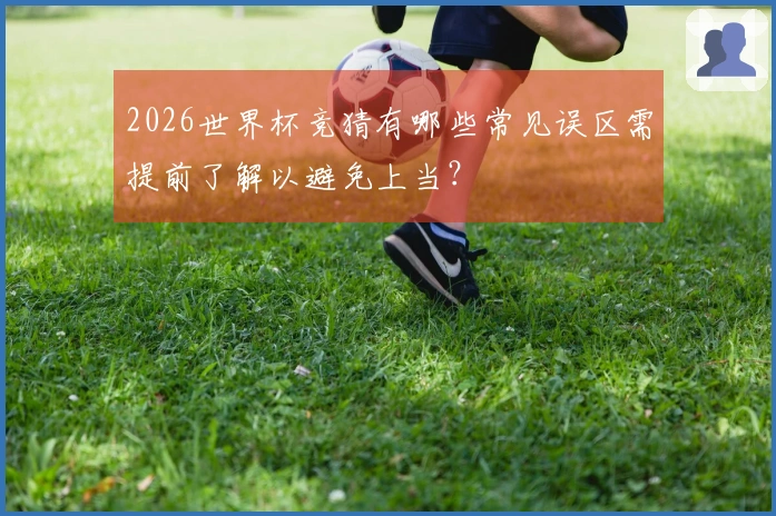 2026世界杯竞猜有哪些常见误区需提前了解以避免上当?