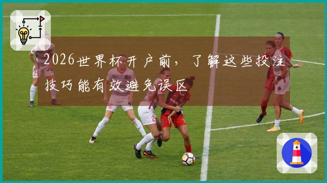 2026世界杯开户前,了解这些投注技巧能有效避免误区