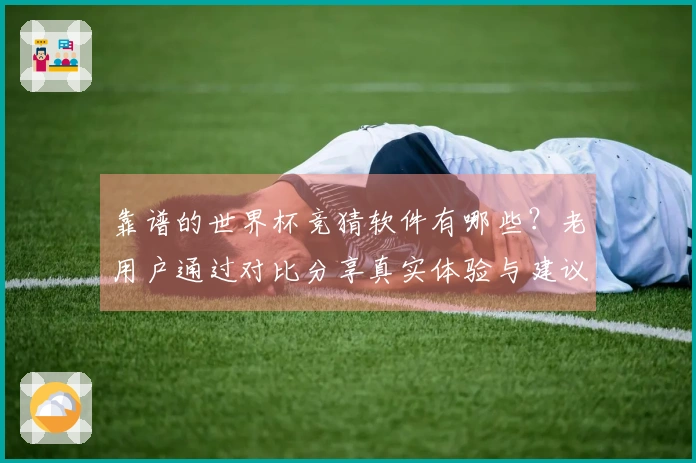靠谱的世界杯竞猜软件有哪些？老用户通过对比分享真实体验与建议