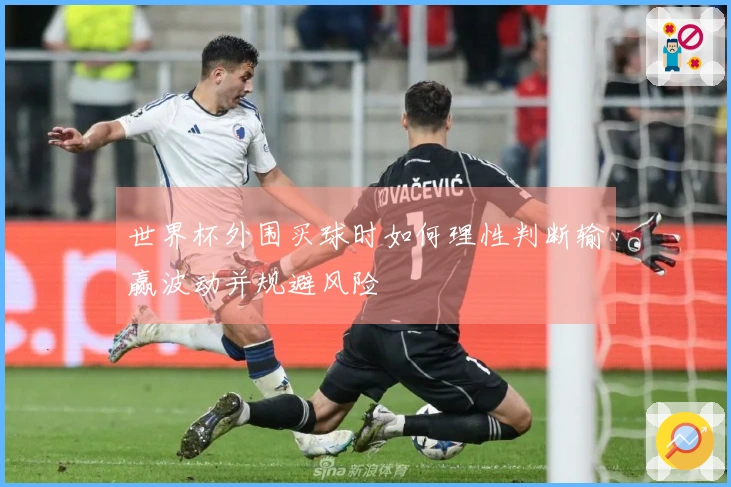 世界杯外围买球时如何理性判断输赢波动并规避风险